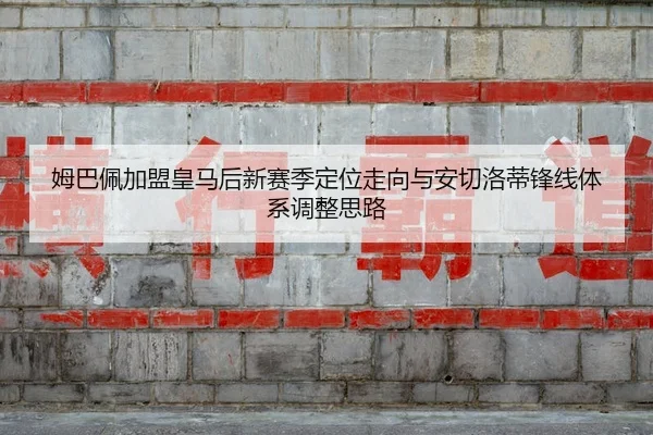 姆巴佩加盟皇马后新赛季定位走向与安切洛蒂锋线体系调整思路