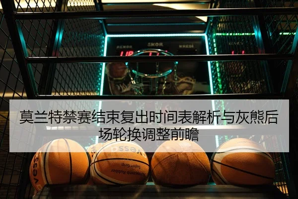 莫兰特禁赛结束复出时间表解析与灰熊后场轮换调整前瞻