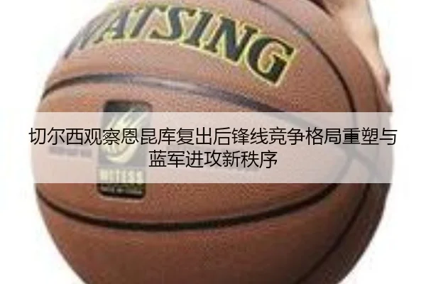 切尔西观察恩昆库复出后锋线竞争格局重塑与蓝军进攻新秩序