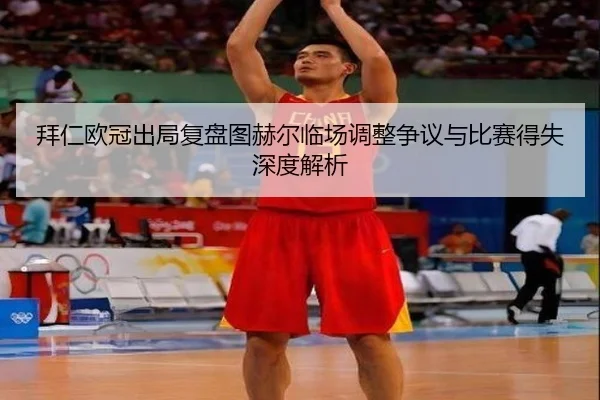 拜仁欧冠出局复盘图赫尔临场调整争议与比赛得失深度解析