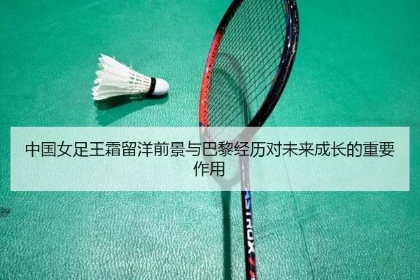 中国女足王霜留洋前景与巴黎经历对未来成长的重要作用