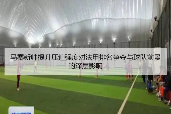 马赛新帅提升压迫强度对法甲排名争夺与球队前景的深层影响